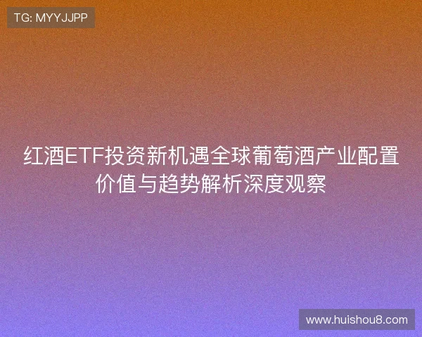 红酒ETF投资新机遇全球葡萄酒产业配置价值与趋势解析深度观察