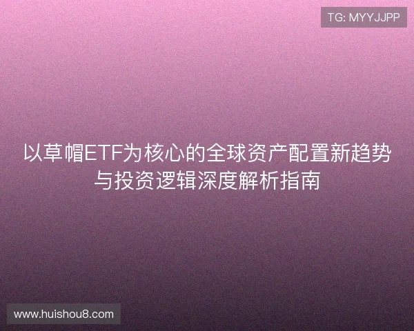 以草帽ETF为核心的全球资产配置新趋势与投资逻辑深度解析指南